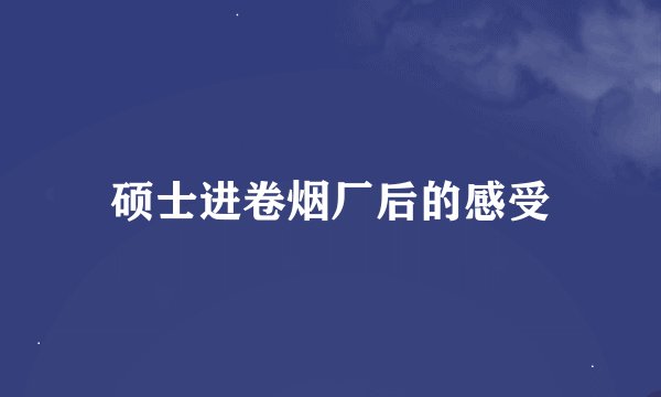 硕士进卷烟厂后的感受
