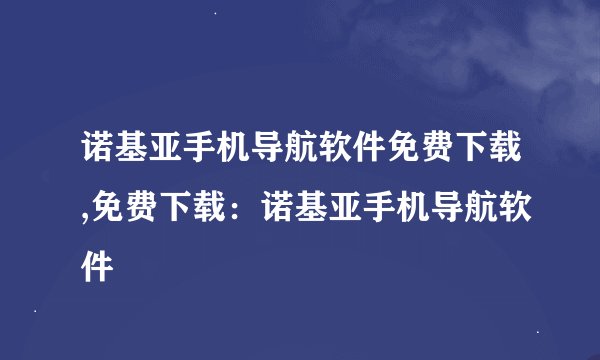 诺基亚手机导航软件免费下载,免费下载：诺基亚手机导航软件