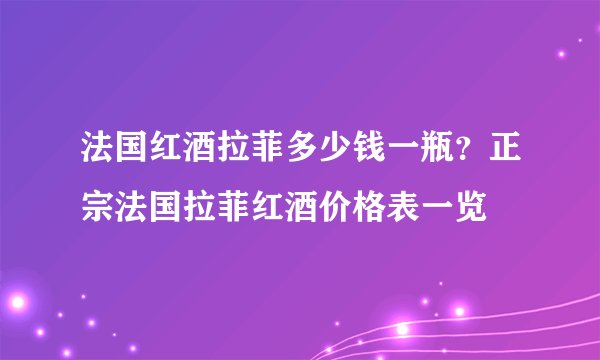 法国红酒拉菲多少钱一瓶？正宗法国拉菲红酒价格表一览