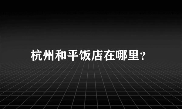 杭州和平饭店在哪里？
