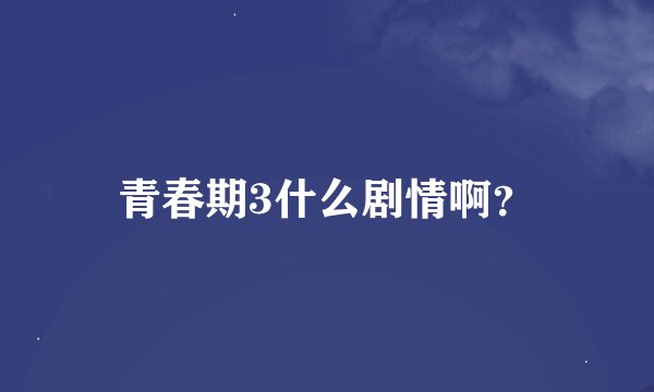 青春期3什么剧情啊？