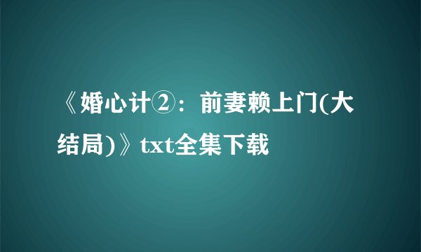 《婚心计②：前妻赖上门(大结局)》txt全集下载