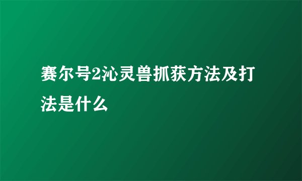 赛尔号2沁灵兽抓获方法及打法是什么