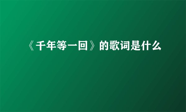 《千年等一回》的歌词是什么