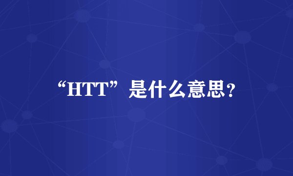“HTT”是什么意思?