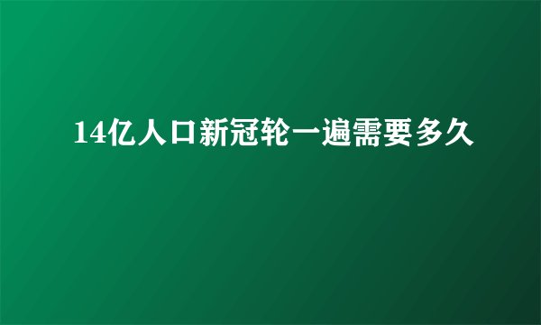 14亿人口新冠轮一遍需要多久