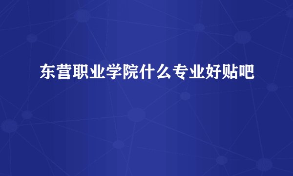 东营职业学院什么专业好贴吧