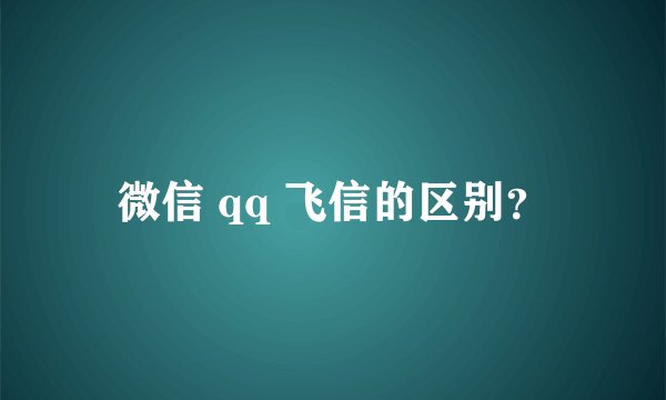 微信 qq 飞信的区别？