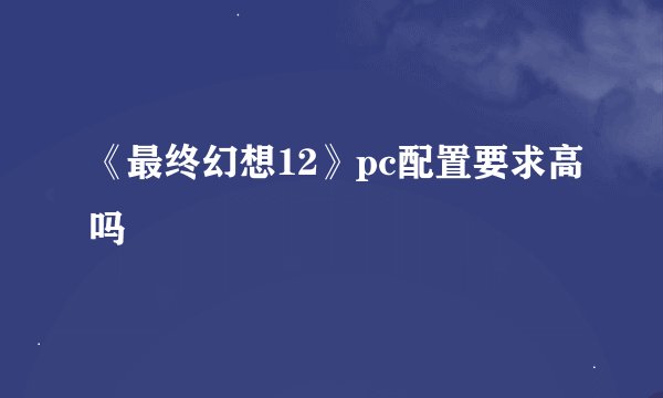 《最终幻想12》pc配置要求高吗