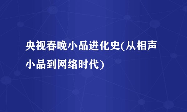 央视春晚小品进化史(从相声小品到网络时代)