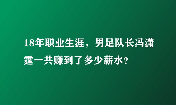 18年职业生涯，男足队长冯潇霆一共赚到了多少薪水？