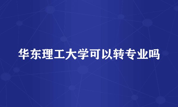 华东理工大学可以转专业吗
