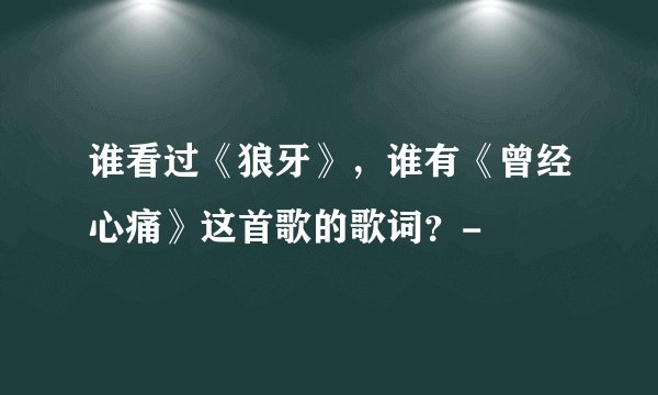 谁看过《狼牙》，谁有《曾经心痛》这首歌的歌词？-