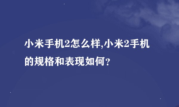 小米手机2怎么样,小米2手机的规格和表现如何？