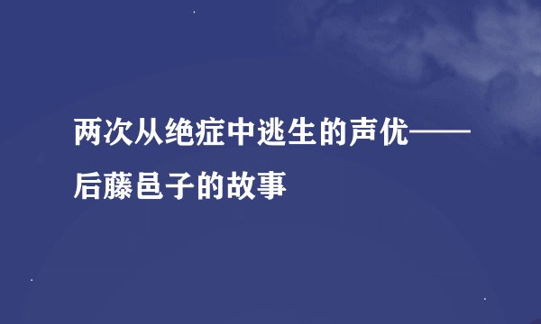 两次从绝症中逃生的声优——后藤邑子的故事