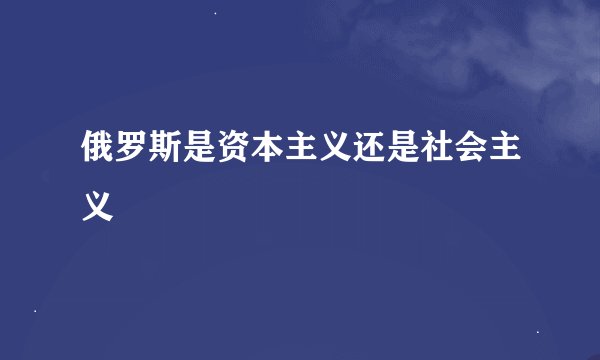 俄罗斯是资本主义还是社会主义