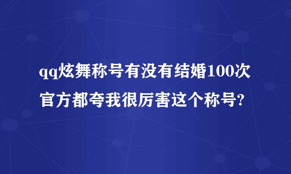 qq炫舞称号有没有结婚100次官方都夸我很厉害这个称号?