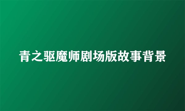 青之驱魔师剧场版故事背景