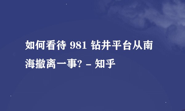 如何看待 981 钻井平台从南海撤离一事? - 知乎