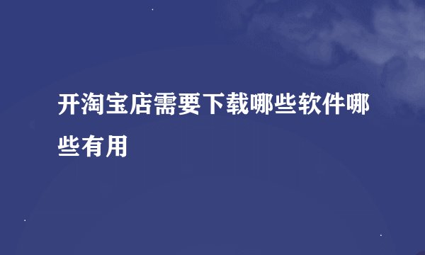 开淘宝店需要下载哪些软件哪些有用