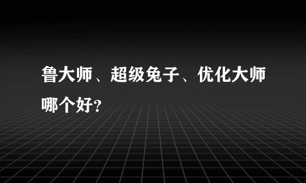 鲁大师、超级兔子、优化大师哪个好？
