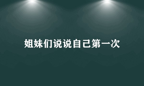 姐妹们说说自己第一次