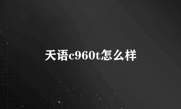 天语c960t怎么样