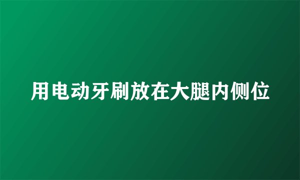 用电动牙刷放在大腿内侧位