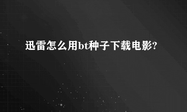 迅雷怎么用bt种子下载电影?