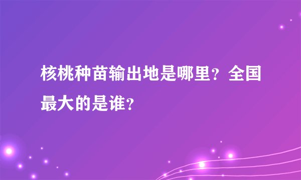 核桃种苗输出地是哪里？全国最大的是谁？