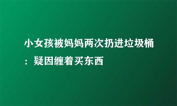 小女孩被妈妈两次扔进垃圾桶：疑因缠着买东西