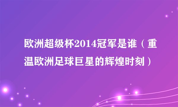 欧洲超级杯2014冠军是谁（重温欧洲足球巨星的辉煌时刻）