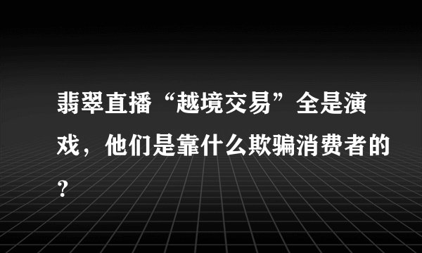 翡翠直播“越境交易”全是演戏，他们是靠什么欺骗消费者的？