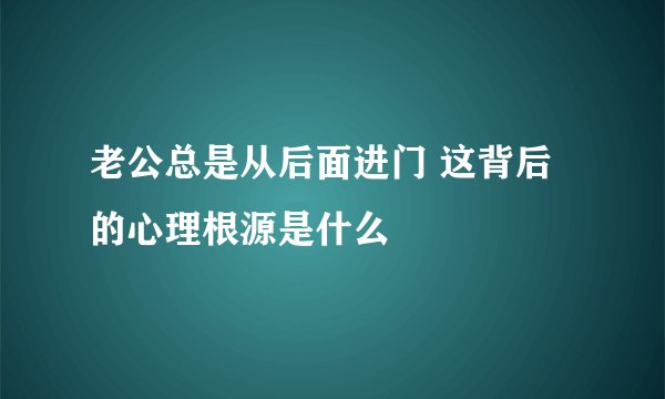 老公总是从后面进门 这背后的心理根源是什么