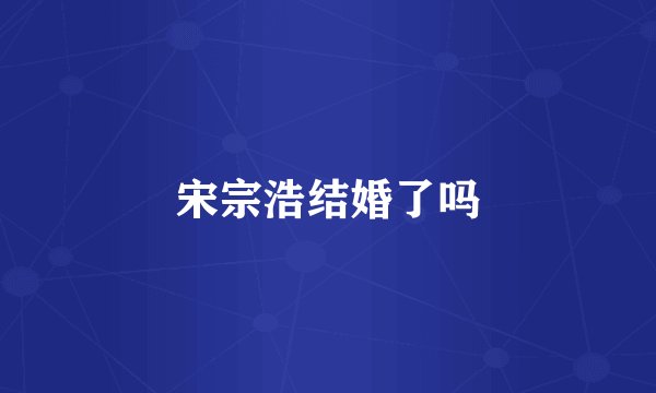 宋宗浩结婚了吗