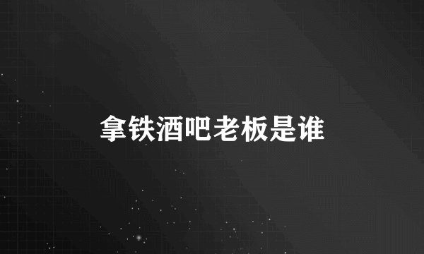 拿铁酒吧老板是谁