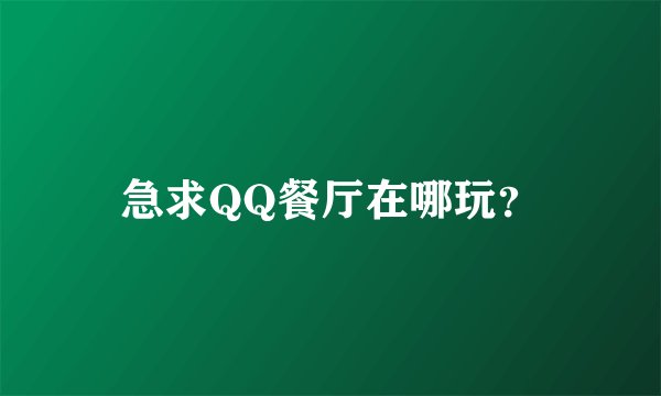 急求QQ餐厅在哪玩？