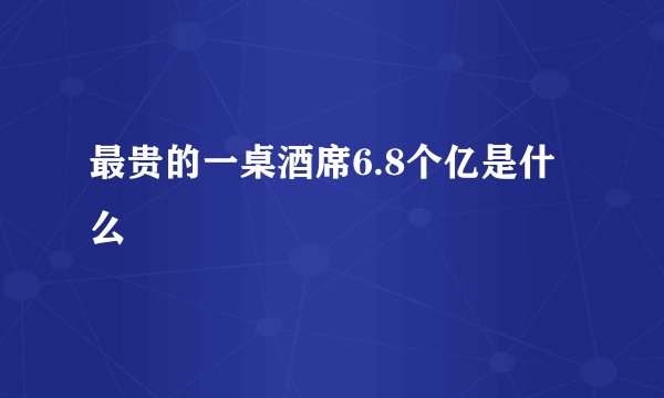 最贵的一桌酒席6.8个亿是什么