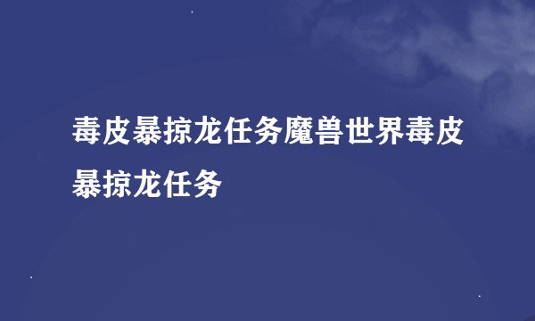 毒皮暴掠龙任务魔兽世界毒皮暴掠龙任务