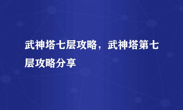 武神塔七层攻略，武神塔第七层攻略分享