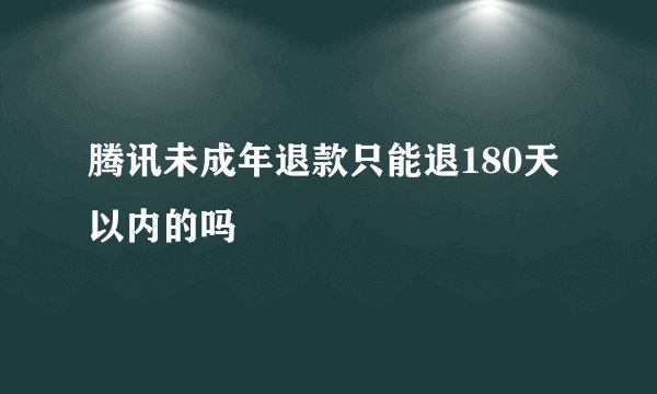 腾讯未成年退款只能退180天以内的吗