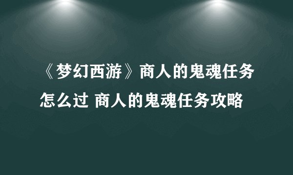 《梦幻西游》商人的鬼魂任务怎么过 商人的鬼魂任务攻略