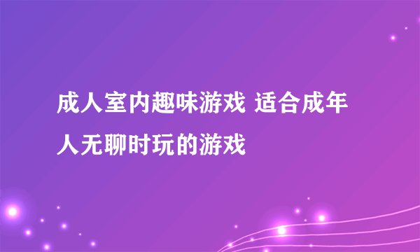 成人室内趣味游戏 适合成年人无聊时玩的游戏