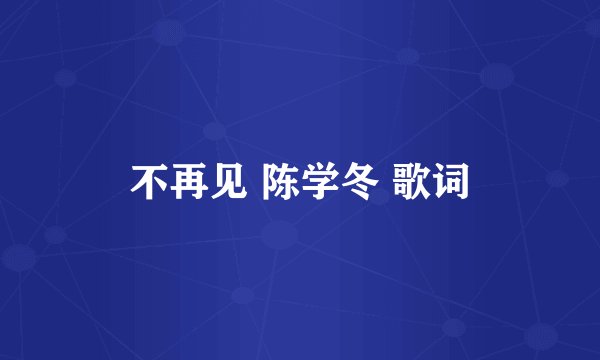 不再见 陈学冬 歌词