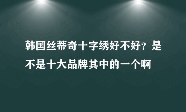 韩国丝蒂奇十字绣好不好？是不是十大品牌其中的一个啊