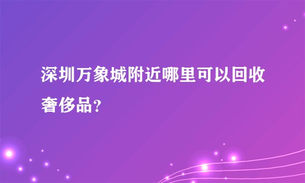 深圳万象城附近哪里可以回收奢侈品？