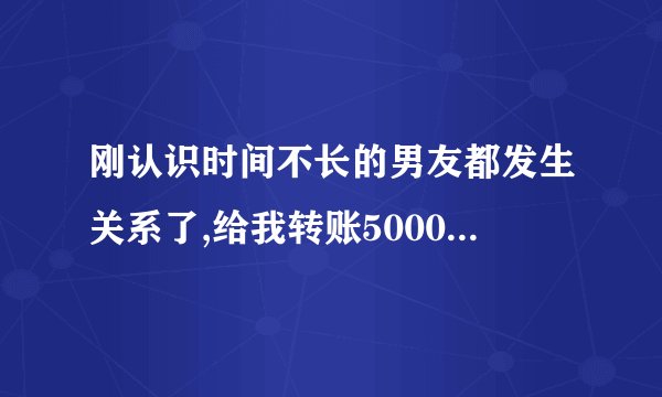 刚认识时间不长的男友都发生关系了,给我转账5000可以收吗？