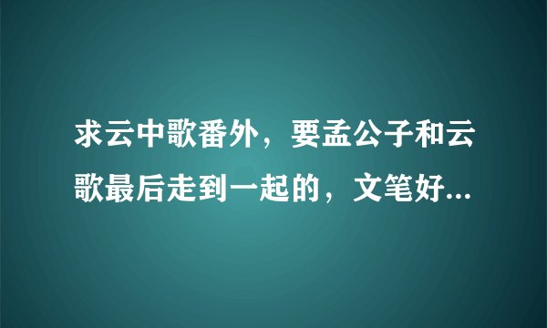 求云中歌番外,要孟公子和云歌最后走到一起的,文笔好一点的,可以稍微虐一下孟珏
