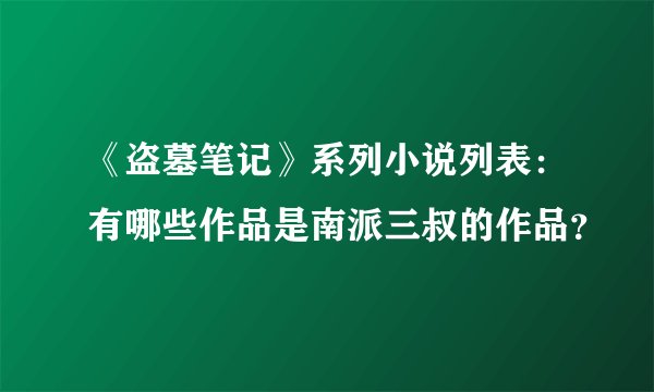 《盗墓笔记》系列小说列表：有哪些作品是南派三叔的作品？