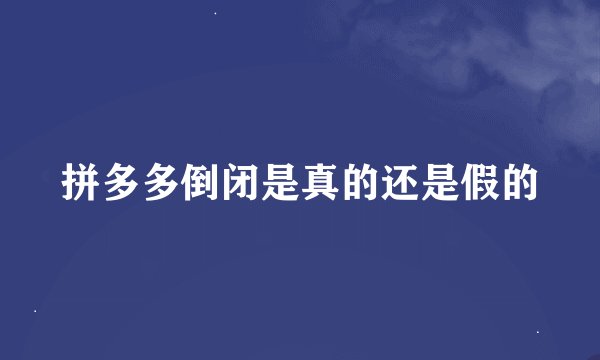 拼多多倒闭是真的还是假的